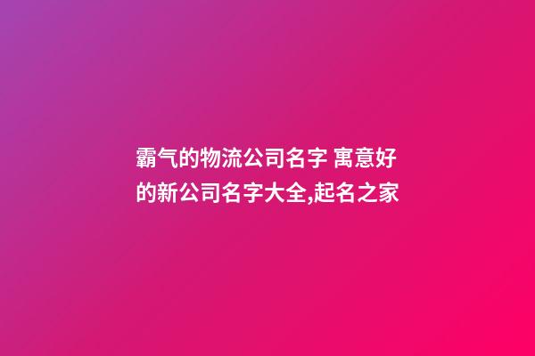 霸气的物流公司名字 寓意好的新公司名字大全,起名之家